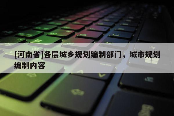 [河南省]各層城鄉規劃編制部門，城市規劃編制內容