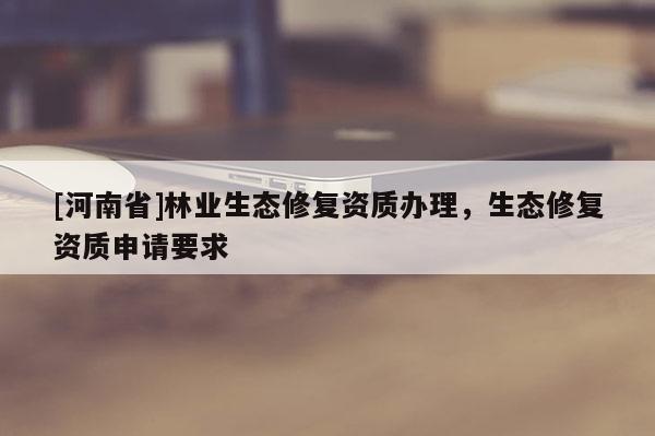 [河南省]林業(yè)生態(tài)修復資質辦理，生態(tài)修復資質申請要求