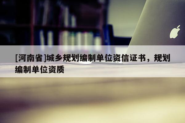 [河南省]城鄉規劃編制單位資信證書，規劃編制單位資質