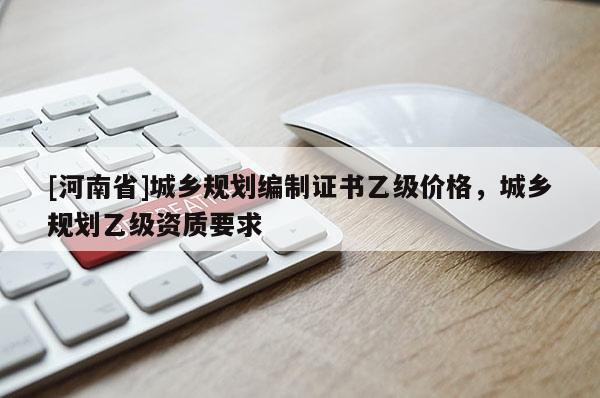 [河南省]城鄉(xiāng)規(guī)劃編制證書乙級價格，城鄉(xiāng)規(guī)劃乙級資質(zhì)要求