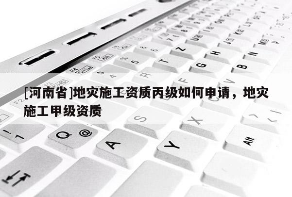 [河南省]地災施工資質丙級如何申請，地災施工甲級資質