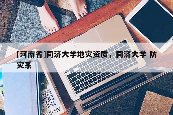[河南省]同濟(jì)大學(xué)地災(zāi)資質(zhì)，同濟(jì)大學(xué) 防災(zāi)系