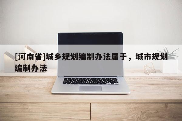 [河南省]城鄉規劃編制辦法屬于，城市規劃編制辦法