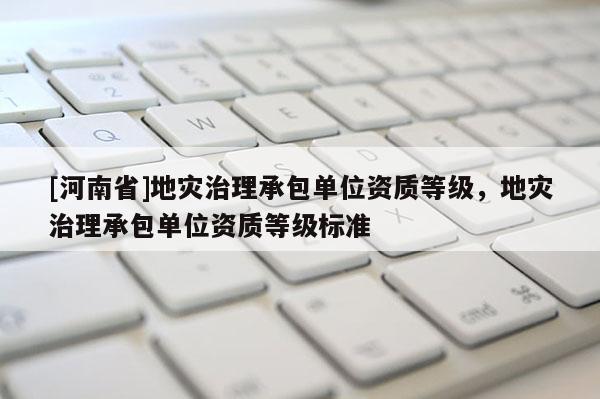 [河南省]地災治理承包單位資質等級，地災治理承包單位資質等級標準