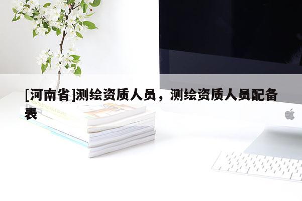 [河南省]測繪資質人員，測繪資質人員配備表