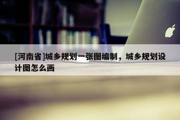 [河南省]城鄉規劃一張圖編制，城鄉規劃設計圖怎么畫