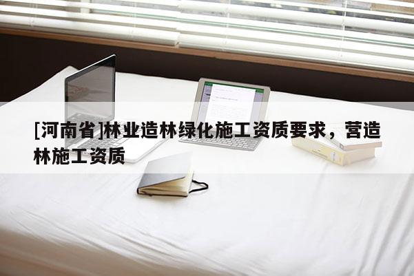 [河南省]林業造林綠化施工資質要求，營造林施工資質
