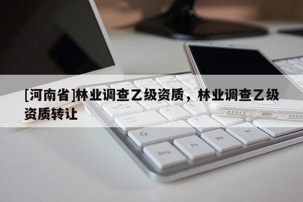 [河南省]林業(yè)調(diào)查乙級(jí)資質(zhì)，林業(yè)調(diào)查乙級(jí)資質(zhì) *** 