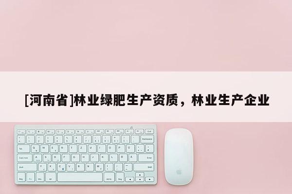 [河南省]林業(yè)綠肥生產(chǎn)資質(zhì)，林業(yè)生產(chǎn)企業(yè)