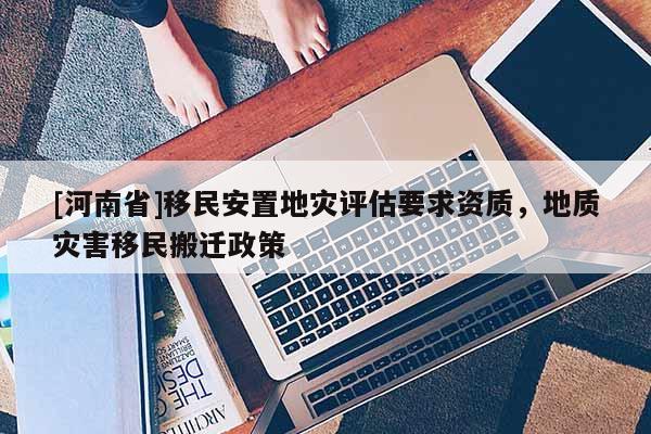 [河南省]移民安置地災(zāi)評估要求資質(zhì)，地質(zhì)災(zāi)害移民搬遷政策