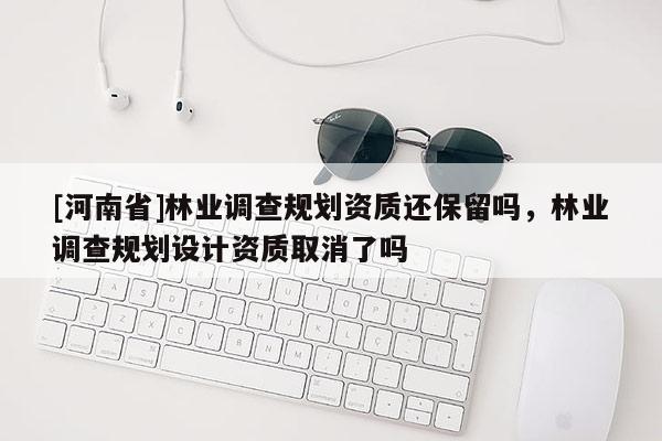 [河南省]林業(yè)調(diào)查規(guī)劃資質(zhì)還保留嗎，林業(yè)調(diào)查規(guī)劃設(shè)計資質(zhì)取消了嗎