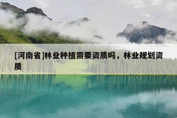 [河南省]林業(yè)種植需要資質(zhì)嗎，林業(yè)規(guī)劃資質(zhì)