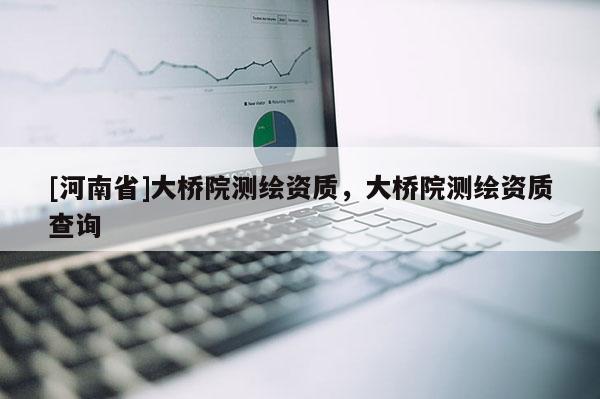 [河南省]大橋院測繪資質，大橋院測繪資質查詢