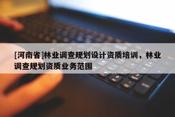 [河南省]林業(yè)調(diào)查規(guī)劃設(shè)計(jì)資質(zhì)培訓(xùn)，林業(yè)調(diào)查規(guī)劃資質(zhì)業(yè)務(wù)范圍