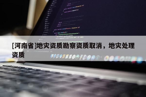 [河南省]地災資質勘察資質取消，地災處理資質
