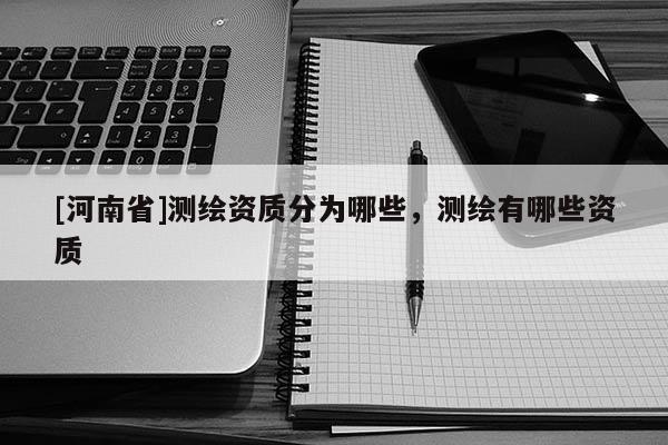 [河南省]測繪資質分為哪些，測繪有哪些資質