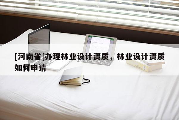 [河南省]辦理林業設計資質，林業設計資質如何申請