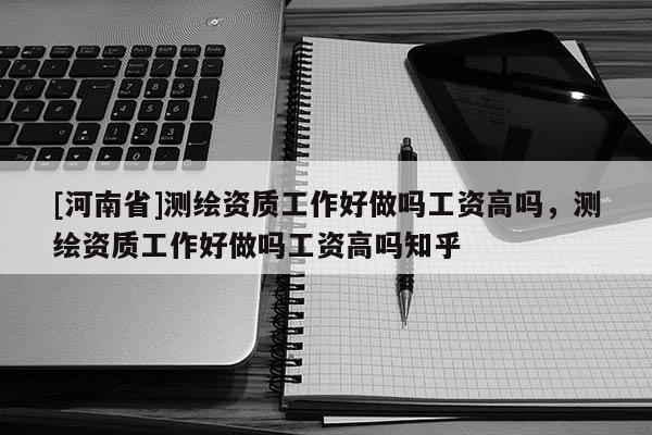 [河南省]測繪資質工作好做嗎工資高嗎，測繪資質工作好做嗎工資高嗎知乎