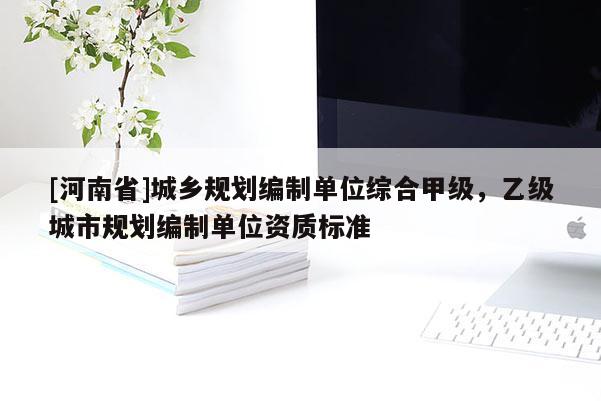 [河南省]城鄉(xiāng)規(guī)劃編制單位綜合甲級(jí)，乙級(jí)城市規(guī)劃編制單位資質(zhì)標(biāo)準(zhǔn)