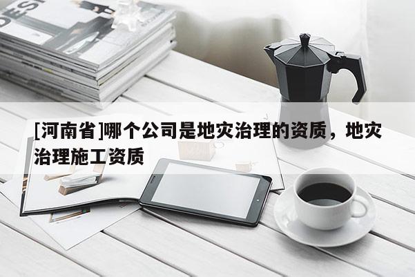 [河南省]哪個公司是地災治理的資質，地災治理施工資質