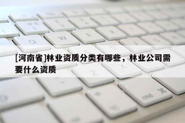 [河南省]林業(yè)資質(zhì)分類有哪些，林業(yè)公司需要什么資質(zhì)