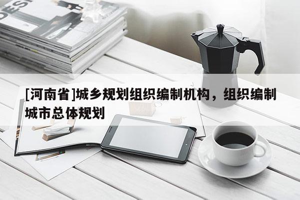 [河南省]城鄉(xiāng)規(guī)劃組織編制機構(gòu)，組織編制城市總體規(guī)劃