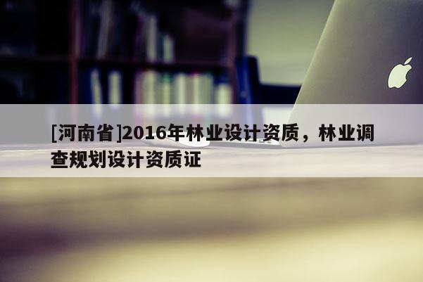 [河南省]2016年林業設計資質，林業調查規劃設計資質證