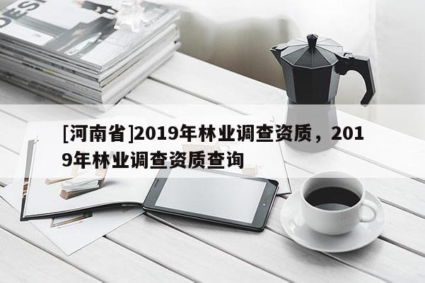 [河南省]2019年林業(yè)調(diào)查資質(zhì)，2019年林業(yè)調(diào)查資質(zhì)查詢