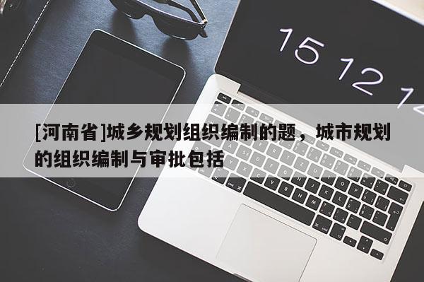 [河南省]城鄉規劃組織編制的題，城市規劃的組織編制與審批包括