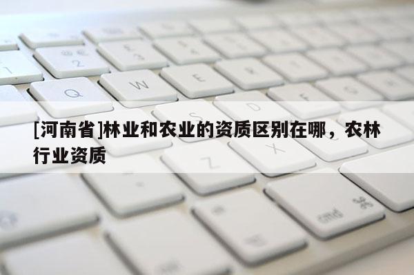 [河南省]林業和農業的資質區別在哪，農林行業資質