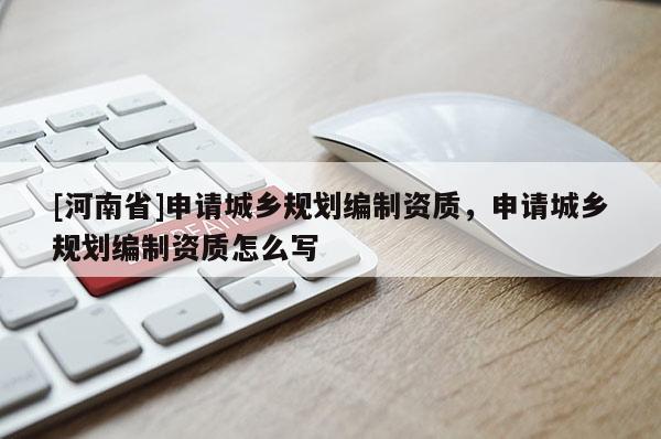 [河南省]申請(qǐng)城鄉(xiāng)規(guī)劃編制資質(zhì)，申請(qǐng)城鄉(xiāng)規(guī)劃編制資質(zhì)怎么寫