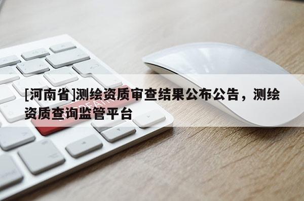 [河南省]測繪資質審查結果公布公告，測繪資質查詢監管平臺