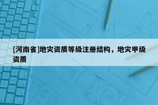 [河南省]地災資質等級注冊結構，地災甲級資質