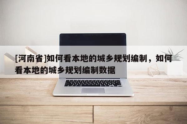 [河南省]如何看本地的城鄉規劃編制，如何看本地的城鄉規劃編制數據