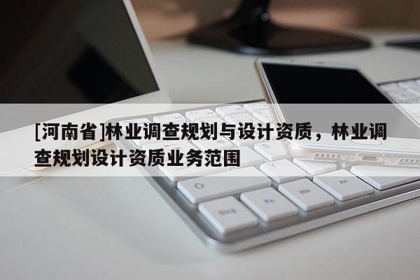 [河南省]林業調查規劃與設計資質，林業調查規劃設計資質業務范圍