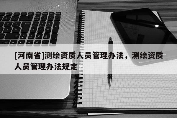 [河南省]測(cè)繪資質(zhì)人員管理辦法，測(cè)繪資質(zhì)人員管理辦法規(guī)定