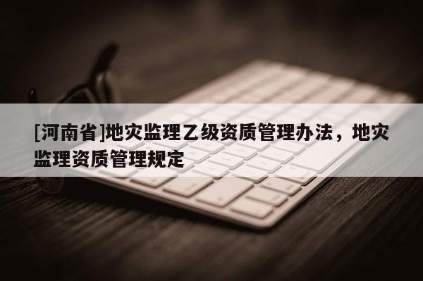 [河南省]地災監理乙級資質管理辦法，地災監理資質管理規定