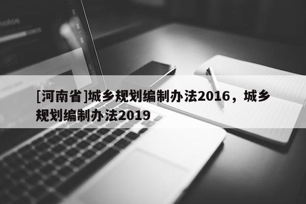[河南省]城鄉規劃編制辦法2016，城鄉規劃編制辦法2019