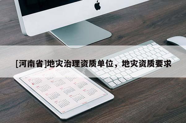 [河南省]地災(zāi)治理資質(zhì)單位，地災(zāi)資質(zhì)要求