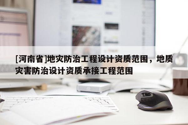 [河南省]地災防治工程設計資質范圍，地質災害防治設計資質承接工程范圍