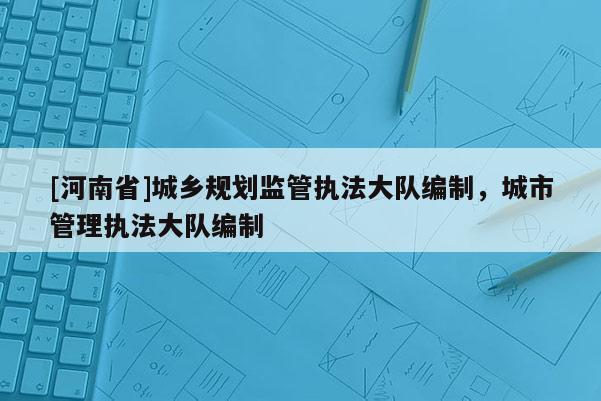 [河南省]城鄉規劃監管執法大隊編制，城市管理執法大隊編制