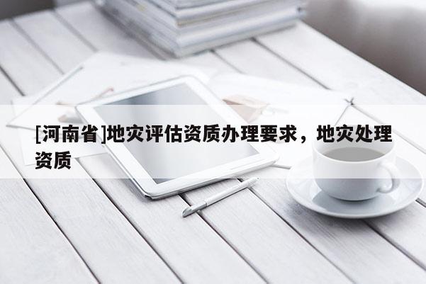 [河南省]地災評估資質辦理要求，地災處理資質