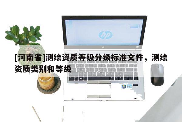 [河南省]測繪資質(zhì)等級分級標(biāo)準(zhǔn)文件，測繪資質(zhì)類別和等級