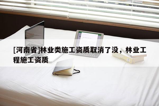 [河南省]林業類施工資質取消了沒，林業工程施工資質
