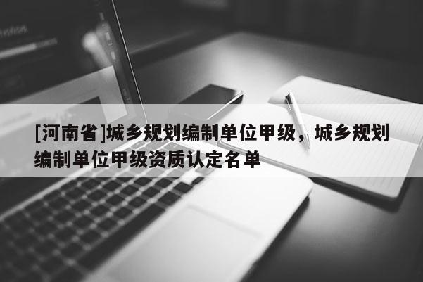 [河南省]城鄉(xiāng)規(guī)劃編制單位甲級，城鄉(xiāng)規(guī)劃編制單位甲級資質(zhì)認定名單