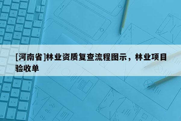 [河南省]林業資質復查流程圖示，林業項目驗收單
