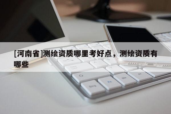[河南省]測繪資質哪里考好點，測繪資質有哪些