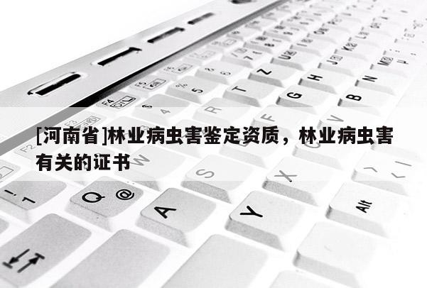 [河南省]林業病蟲害鑒定資質，林業病蟲害有關的證書