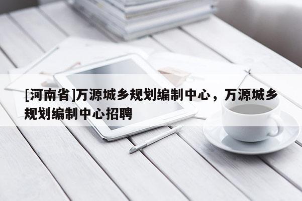 [河南省]萬源城鄉規劃編制中心，萬源城鄉規劃編制中心招聘