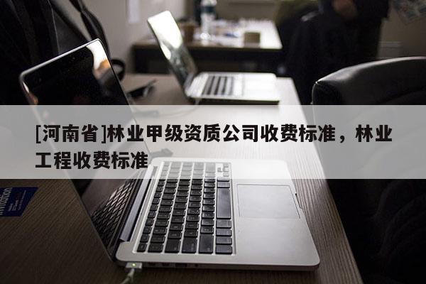 [河南省]林業甲級資質公司收費標準，林業工程收費標準